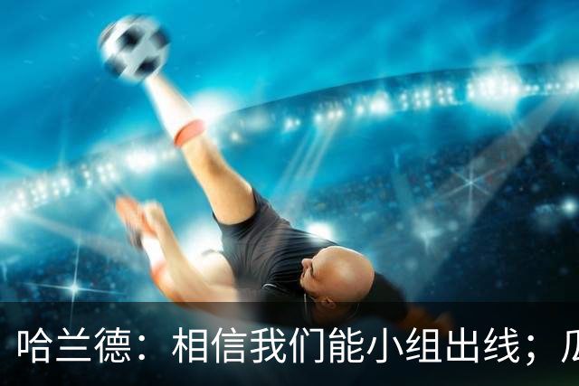 哈兰德：相信我们能小组出线；瓜帅最厉害的是能让每个人变得更强